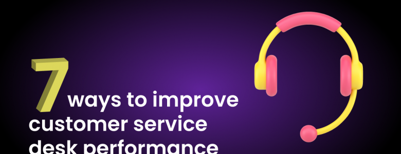 7 ways to improve customer service desk performance