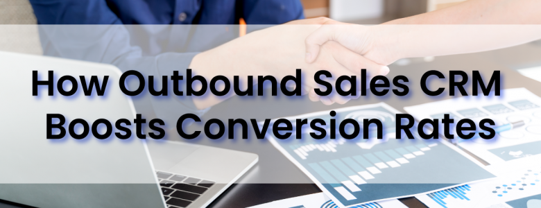 Ways the Outbound Sales CRM Accelerates your Conversion Rate